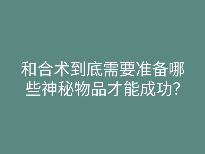 和合术到底需要准备哪些神秘物品才能成功?