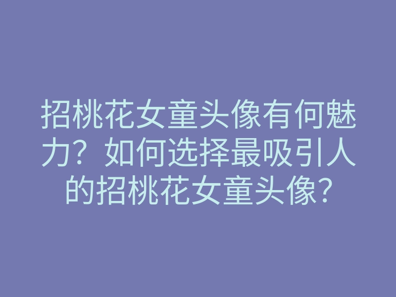 招桃花女童头像有何魅力?如何选择最吸引人的招桃花女童头像?