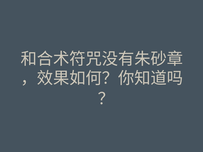 和合术符咒没有朱砂章,效果如何?你知道吗?