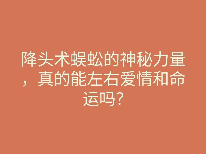降头术蜈蚣的神秘力量,真的能左右爱情和命运吗?