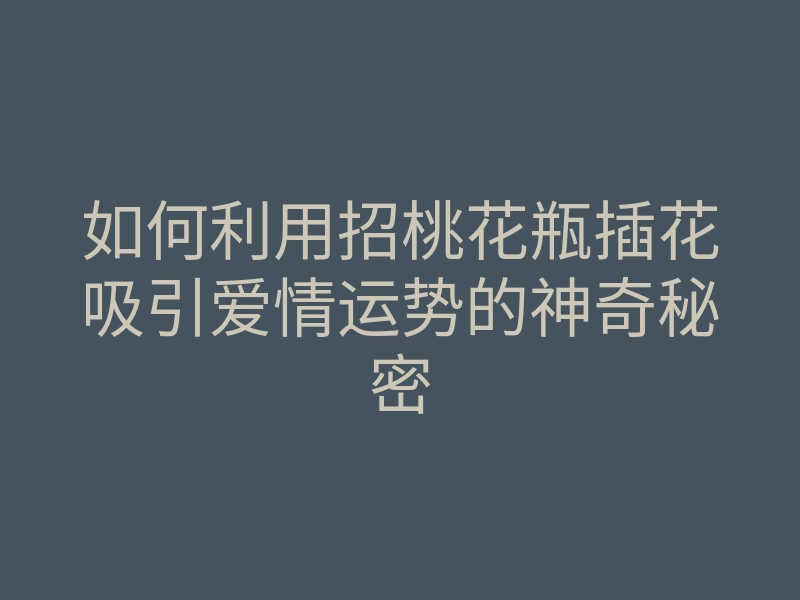 如何利用招桃花瓶插花吸引爱情运势的神奇秘密