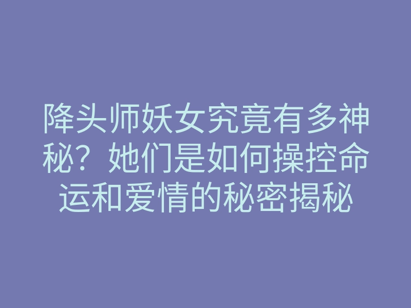 降头师妖女究竟有多神秘?她们是如何操控命运和爱情的秘密揭秘