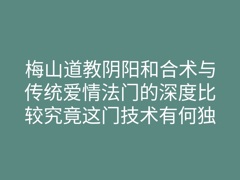 梅山道教阴阳和合术与传统爱情法门的深度比较究竟这门技术有何独特之处