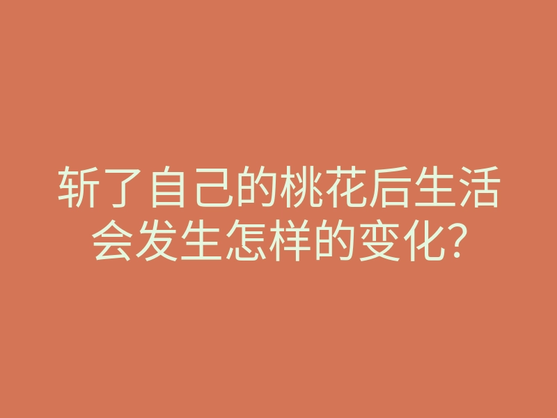 斩了自己的桃花后生活会发生怎样的变化?