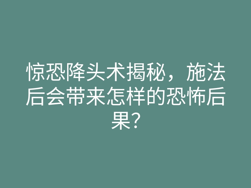 惊恐降头术揭秘,施法后会带来怎样的恐怖后果?