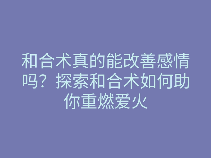 和合术真的能改善感情吗?探索和合术如何助你重燃爱火