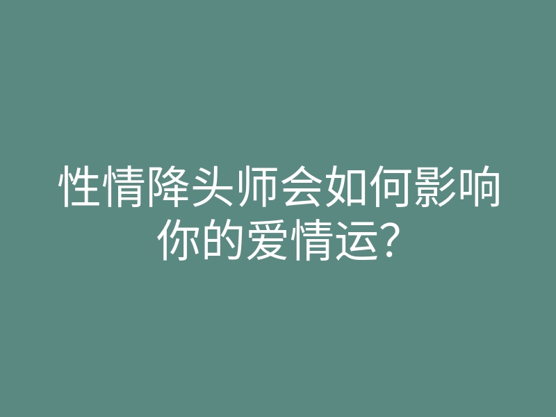 性情降头师会如何影响你的爱情运?