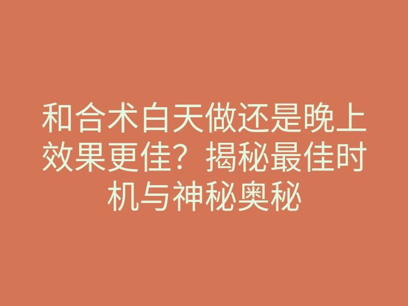 和合术白天做还是晚上效果更佳?揭秘最佳时机与神秘奥秘