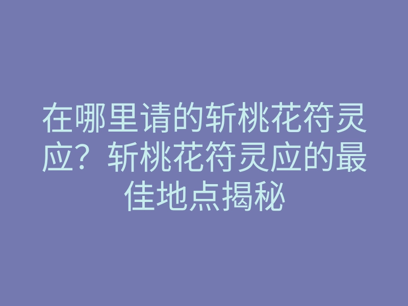 在哪里请的斩桃花符灵应?斩桃花符灵应的最佳地点揭秘