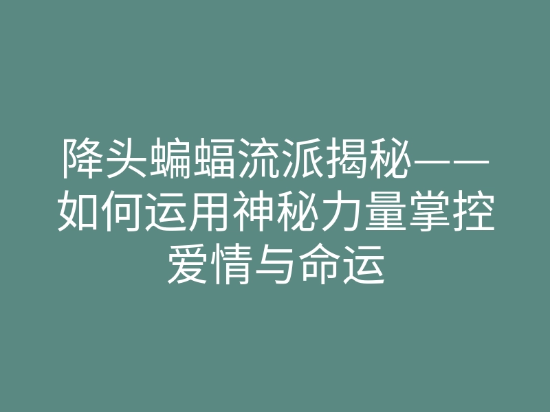 降头蝙蝠流派揭秘——如何运用神秘力量掌控爱情与命运