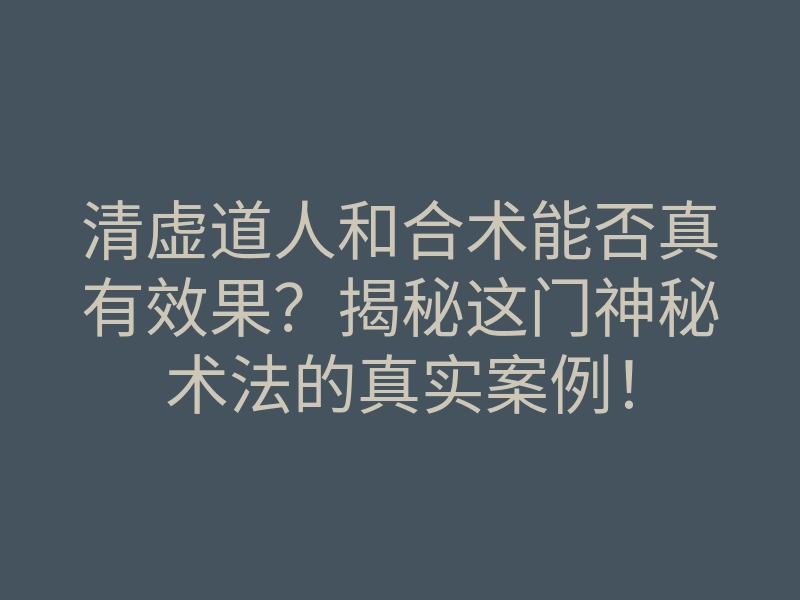 清虚道人和合术能否真有效果?揭秘这门神秘术法的真实案例!