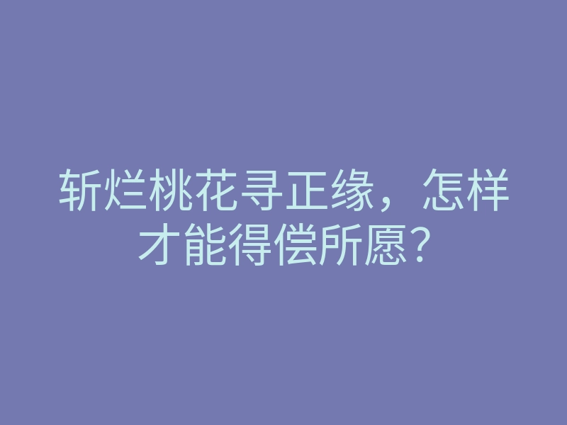 斩烂桃花寻正缘,怎样才能得偿所愿?