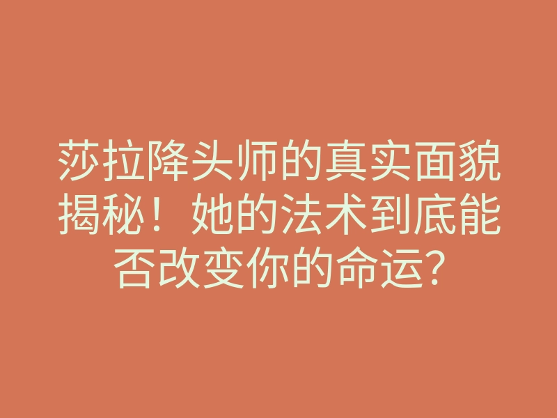 莎拉降头师的真实面貌揭秘!她的法术到底能否改变你的命运?