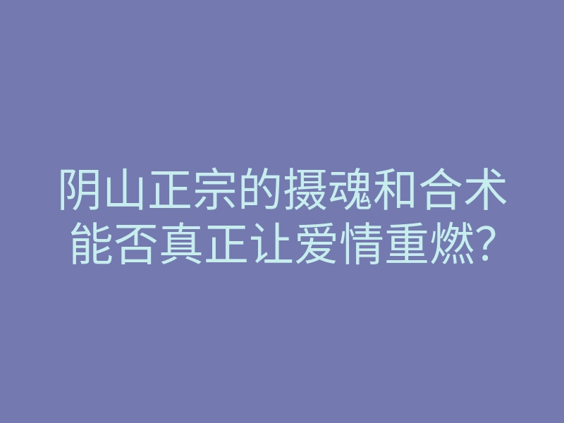 阴山正宗的摄魂和合术能否真正让爱情重燃?