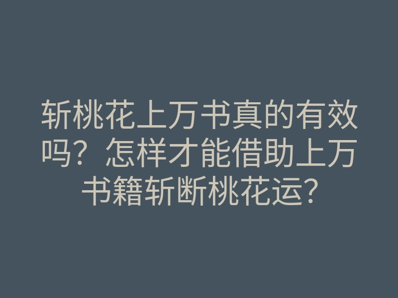 斩桃花上万书真的有效吗?怎样才能借助上万书籍斩断桃花运?