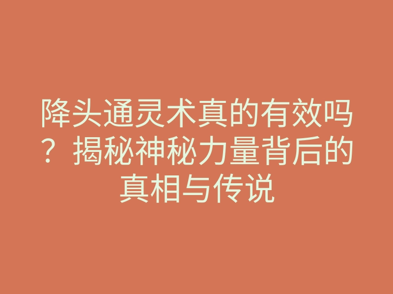 降头通灵术真的有效吗?揭秘神秘力量背后的真相与传说