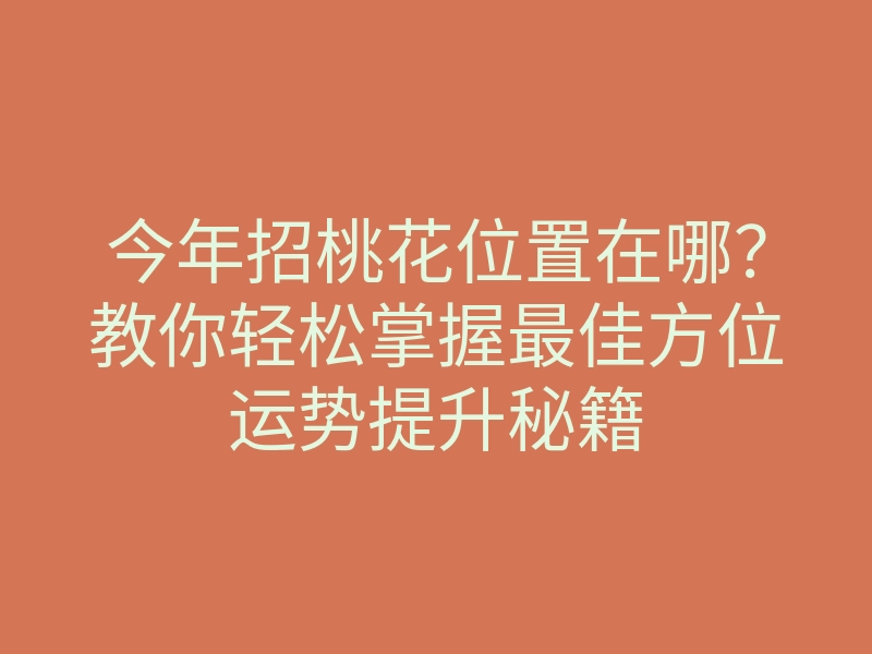 今年招桃花位置在哪?教你轻松掌握最佳方位运势提升秘籍