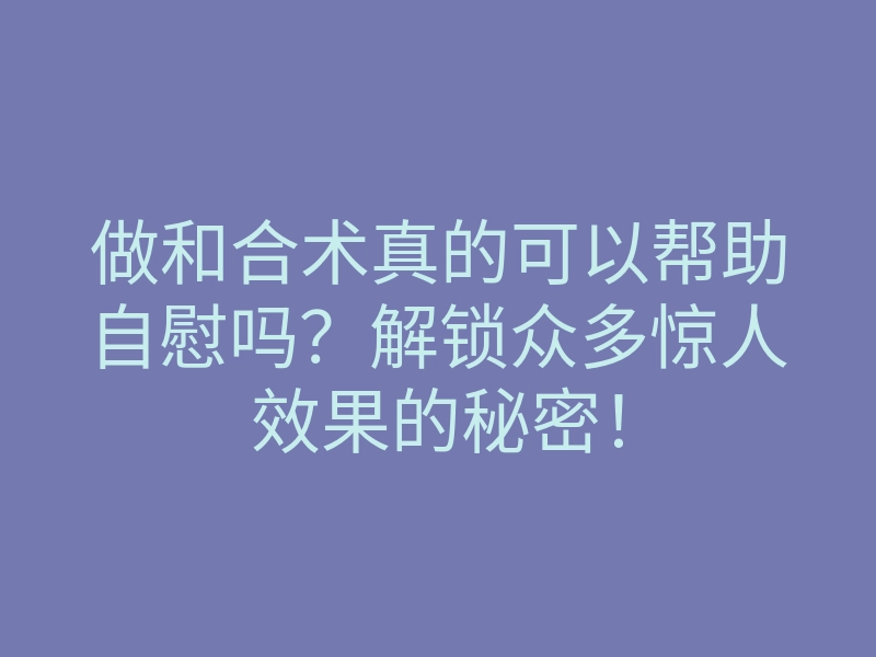 做和合术真的可以帮助自慰吗?解锁众多惊人效果的秘密!