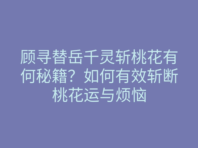 顾寻替岳千灵斩桃花有何秘籍?如何有效斩断桃花运与烦恼