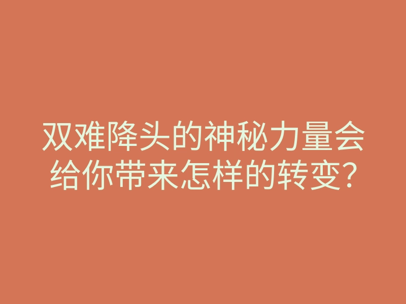 双难降头的神秘力量会给你带来怎样的转变?
