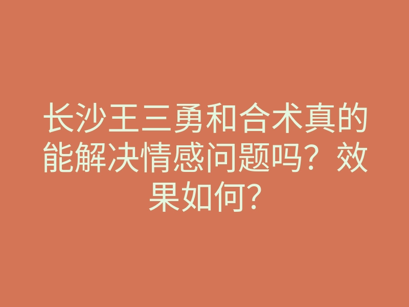 长沙王三勇和合术真的能解决情感问题吗?效果如何?