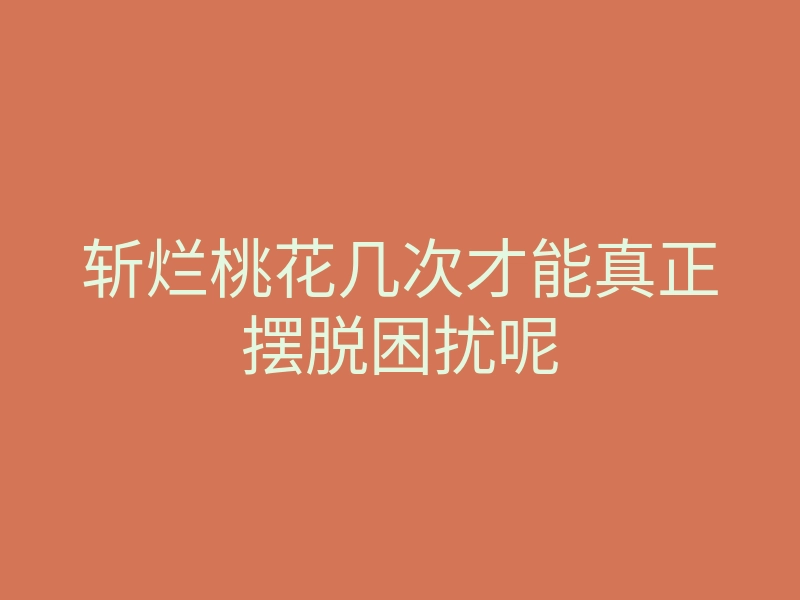 斩烂桃花几次才能真正摆脱困扰呢