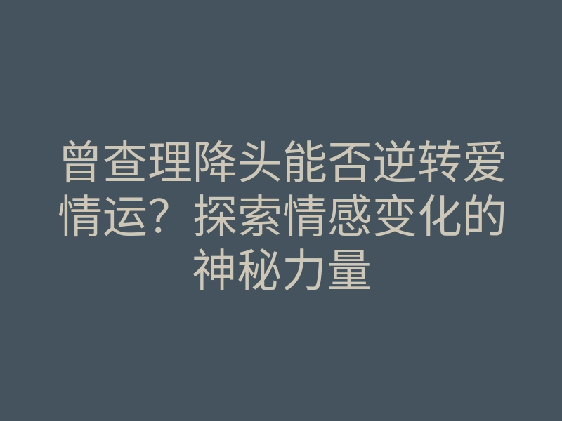曾查理降头能否逆转爱情运?探索情感变化的神秘力量