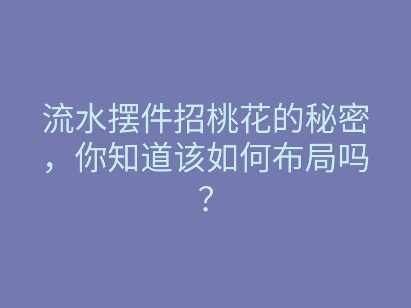 流水摆件招桃花的秘密,你知道该如何布局吗?