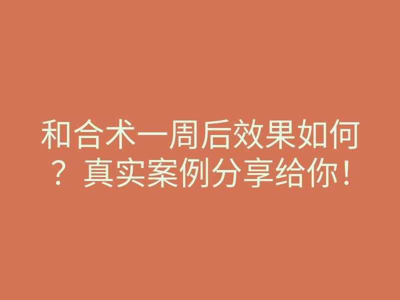和合术一周后效果如何?真实案例分享给你!
