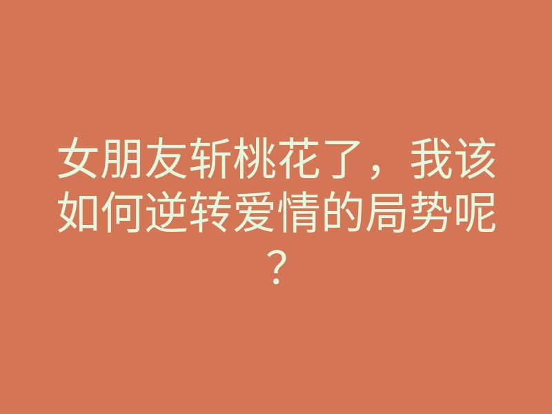 女朋友斩桃花了,我该如何逆转爱情的局势呢?