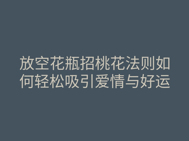 放空花瓶招桃花法则如何轻松吸引爱情与好运