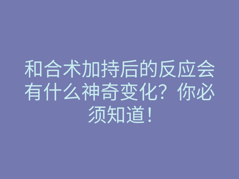 和合术加持后的反应会有什么神奇变化?你必须知道!
