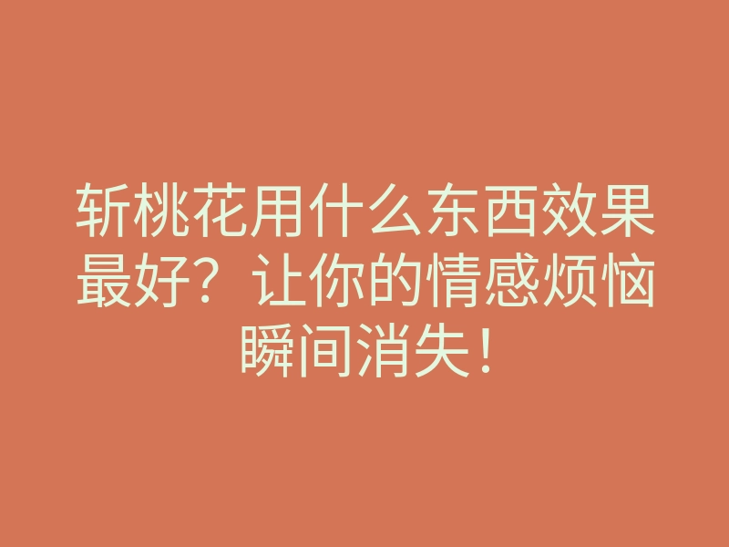斩桃花用什么东西效果最好?让你的情感烦恼瞬间消失!