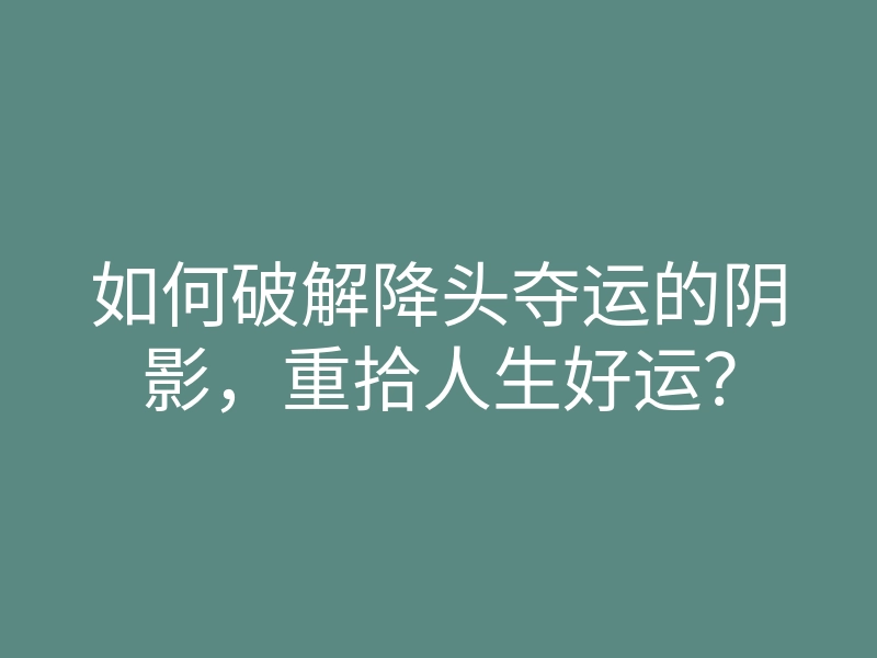 如何破解降头夺运的阴影,重拾人生好运?