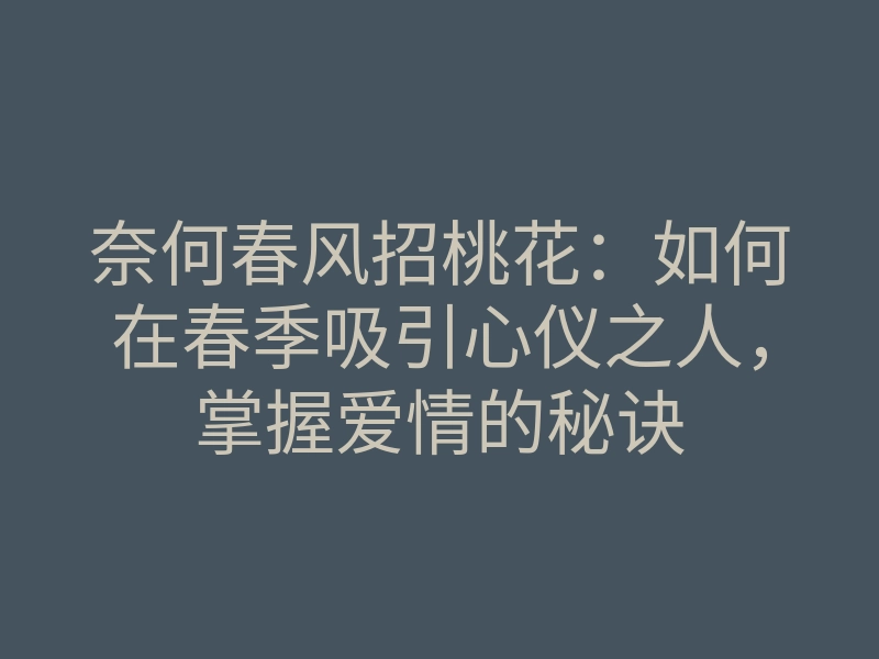 奈何春风招桃花:如何在春季吸引心仪之人,掌握爱情的秘诀
