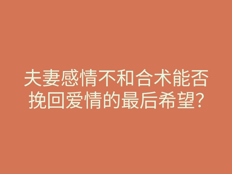 夫妻感情不和合术能否挽回爱情的最后希望?