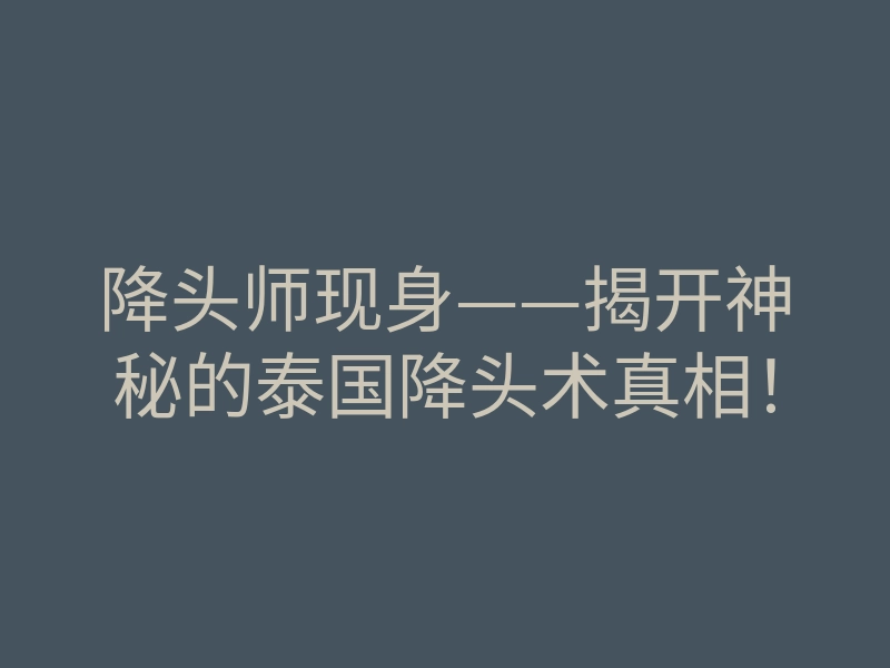 降头师现身——揭开神秘的泰国降头术真相!