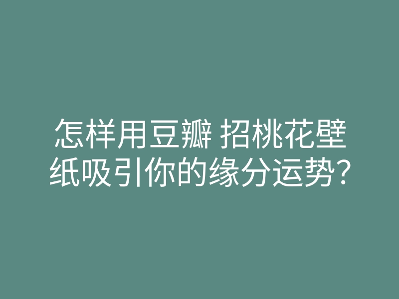怎样用豆瓣 招桃花壁纸吸引你的缘分运势?