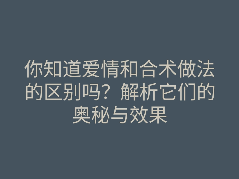 你知道爱情和合术做法的区别吗?解析它们的奥秘与效果