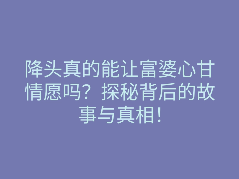 降头真的能让富婆心甘情愿吗?探秘背后的故事与真相!
