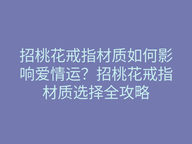 招桃花戒指材质如何影响爱情运?招桃花戒指材质选择全攻略