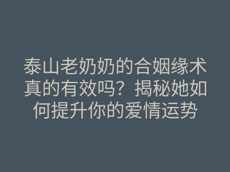 泰山老奶奶的合姻缘术真的有效吗？揭秘她如何提升你的爱情运势