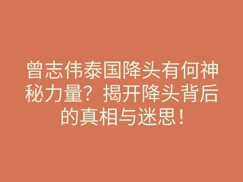 曾志伟泰国降头有何神秘力量?揭开降头背后的真相与迷思!