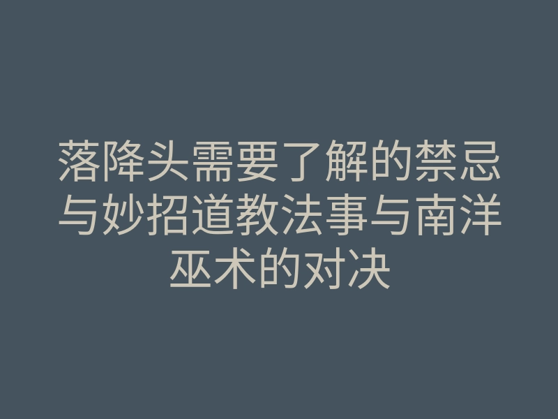 落降头需要了解的禁忌与妙招道教法事与南洋巫术的对决