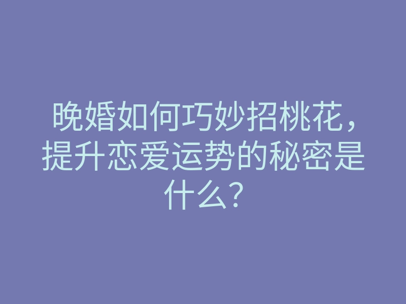 晚婚如何巧妙招桃花,提升恋爱运势的秘密是什么?