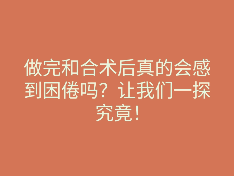 做完和合术后真的会感到困倦吗?让我们一探究竟!