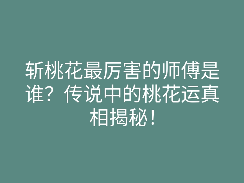 斩桃花最厉害的师傅是谁?传说中的桃花运真相揭秘!