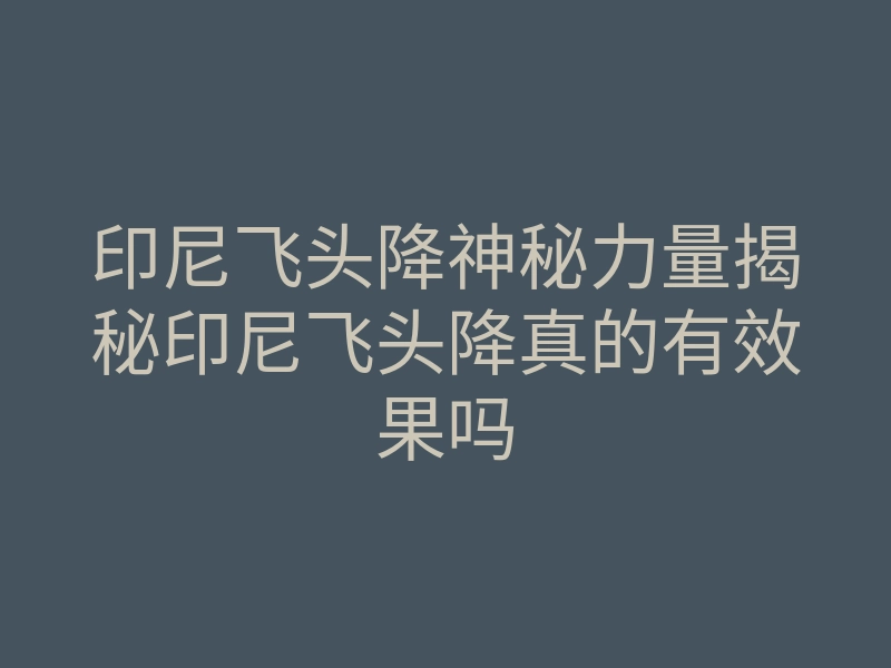印尼飞头降神秘力量揭秘印尼飞头降真的有效果吗
