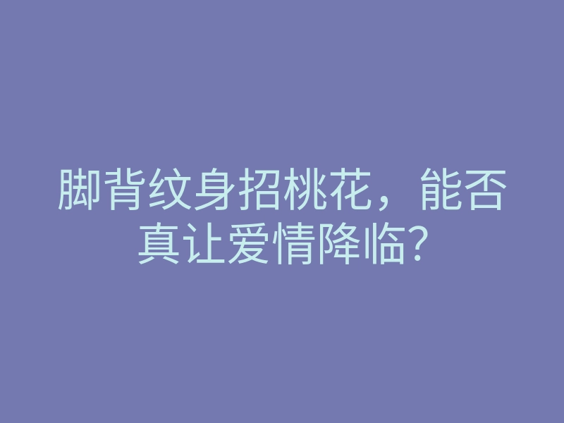脚背纹身招桃花，能否真让爱情降临？