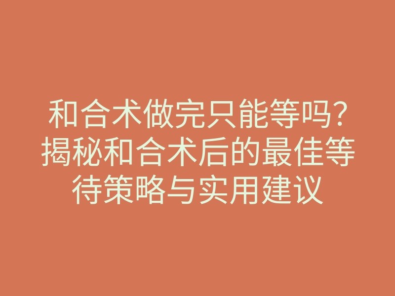 和合术做完只能等吗?揭秘和合术后的最佳等待策略与实用建议